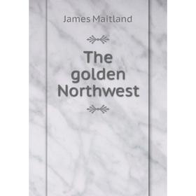 

Книга The golden Northwest. James Maitland