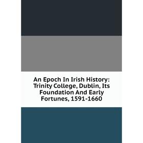 

Книга An Epoch In Irish History: Trinity College, Dublin, Its Foundation And Early Fortunes, 1591-1660