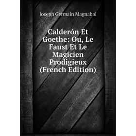 

Книга Calderón Et Goethe: Ou, Le Faust Et Le Magicien Prodigieux (French Edition). Joseph Germain Magnabal