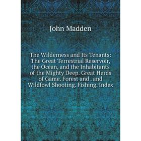 

Книга The Wilderness and Its Tenants: The Great Terrestrial Reservoir, the Ocean, and the Inhabitants of the Mighty Deep. Great Herds of Game. Forest