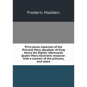 

Книга Privy purse expenses of the Princess Mary, daughter of King Henry the Eighth, afterwards Queen Mary electronic resource