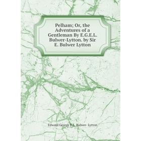 

Книга Pelham; Or, the Adventures of a Gentleman By E.G.E.L. Bulwer-Lytton. by Sir E. Bulwer Lytton. Edward George E.L. Bulwer- Lytton