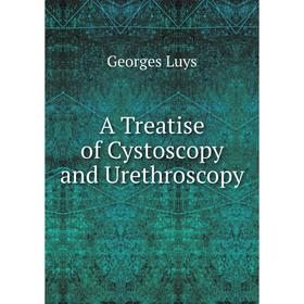 

Книга A Treatise of Cystoscopy and Urethroscopy. Georges Luys