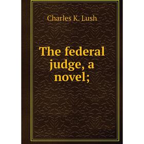 

Книга The federal judge, a novel;. Charles K. Lush