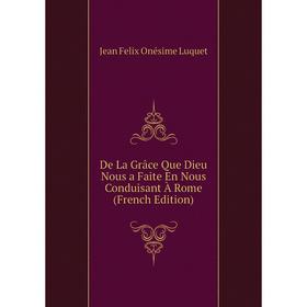 

Книга De La Grâce Que Dieu Nous a Faite En Nous Conduisant À Rome (French Edition). Jean Felix Onésime Luquet