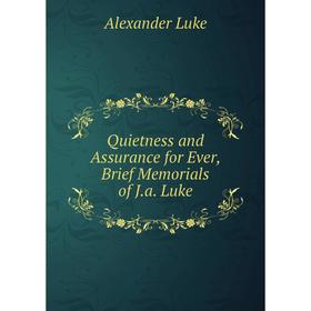 

Книга Quietness and Assurance for Ever, Brief Memorials of J.a. Luke. Alexander Luke