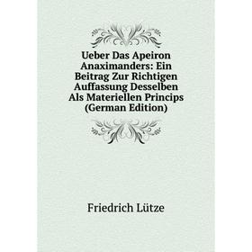 

Книга Ueber Das Apeiron Anaximanders: Ein Beitrag Zur Richtigen Auffassung Desselben Als Materiellen Princips (German Edition). Friedrich Lütze