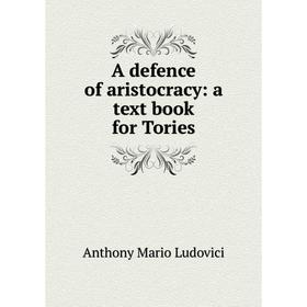 

Книга A defence of aristocracy: a text book for Tories. Anthony Mario Ludovici