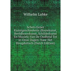 

Книга Schets Eener Kunstgeschiedenis (Bouwkunst, Beeldhouwkunst, Schilderkunst En Muziek) Van De Oudheid Tot in Onze Dagen