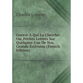 

Книга Guerre À Qui La Cherche: Ou, Petites Lettres Sur Quelques-Uns De Nos Grands Écrivains (French Edition). Charles Loyson