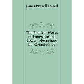 

Книга The Poetical Works of James Russell Lowell. Household Ed. Complete Ed. James Russell Lowell