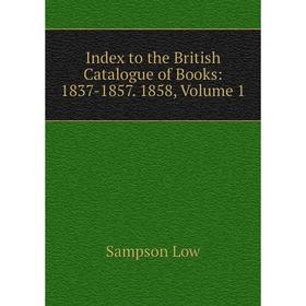 

Книга Index to the British Catalogue of Books: 1837-1857. 1858. Volume 1. Sampson Low