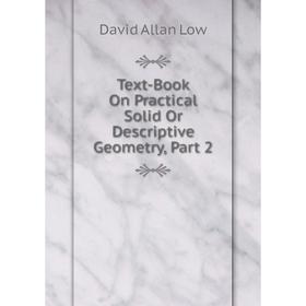 

Книга Text-Book On Practical Solid Or Descriptive Geometry, Part 2. David Allan Low