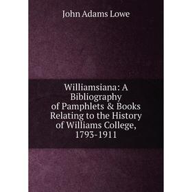 

Книга Williamsiana: A Bibliography of Pamphlets Books Relating to the History of Williams College, 1793-1911. John Adams Lowe