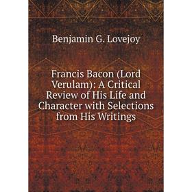 

Книга Francis Bacon (Lord Verulam): A Critical Review of His Life and Character with Selections from His Writings. Benjamin G. Lovejoy