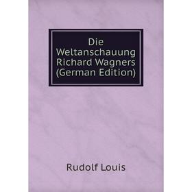 

Книга Die Weltanschauung Richard Wagners (German Edition). Rudolf Louis