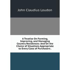 

Книга A Treatise On Forming, Improving, and Managing Country Residences: And On the Choice of Situations Appropriate to Every Class of Purchasers