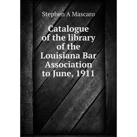 

Книга Catalogue of the library of the Louisiana Bar Association to June, 1911. Stephen A Mascaro