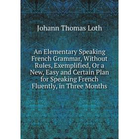 

Книга An Elementary Speaking French Grammar, Without Rules, Exemplified, Or a New, Easy and Certain Plan for Speaking French Fluently