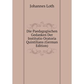 

Книга Die Paedagogischen Gedanken Der Institutio Oratoria Quintilians (German Edition). Johannes Loth