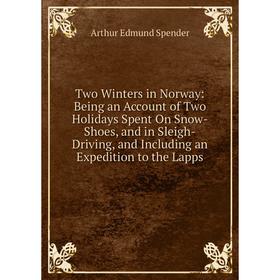 

Книга Two Winters in Norway: Being an Account of Two Holidays Spent On Snow-Shoes, and in Sleigh-Driving, and Including an Expedition to the Lapps