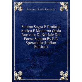 

Книга Sabina Sagra E Profana Antica E Moderna Ossia Raccolta Di Notizie Del Paese Sabino By F.P. Sperandio (Italian Edition)