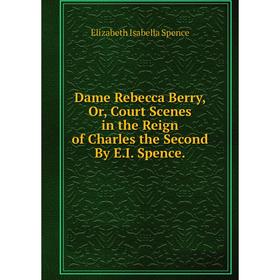 

Книга Dame Rebecca Berry, Or, Court Scenes in the Reign of Charles the Second By E.I. Spence.