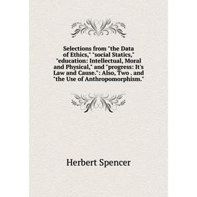 

Книга Selections from the Data of Ethics, social Statics, education: Intellectual, Moral and Physical, and progress: It's Law and Cause.: Also, Two. a