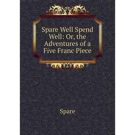 

Книга Spare Well Spend Well: Or, the Adventures of a Five Franc Piece
