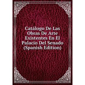 

Книга Catálogo De Las Obras De Arte Existentes En El Palacio Del Senado (Spanish Edition)