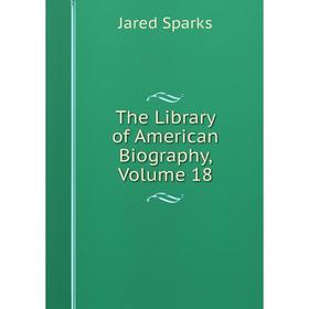 

Книга The Library of American Biography, Volume 18