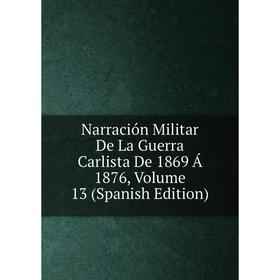 

Книга Narración Militar De La Guerra Carlista De 1869 Á 1876, Volume 13
