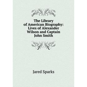 

Книга The Library of American Biography: Lives of Alexander Wilson and Captain John Smith