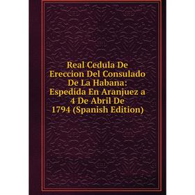 

Книга Real Cedula De Ereccion Del Consulado De La Habana: Espedida En Aranjuez a 4 De Abril De 1794 (Spanish Edition)