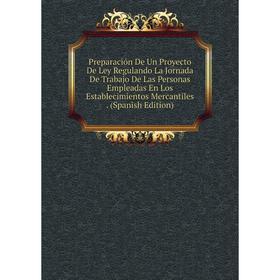 

Книга Preparación De Un Proyecto De Ley Regulando La Jornada De Trabajo De Las Personas Empleadas En Los Establecimientos Mercantiles. (Spanish Editio