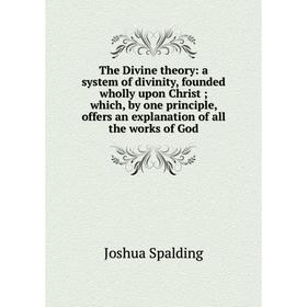 

Книга The Divine theory: a system of divinity, founded wholly upon Christ; which, by one principle, offers an explanation of all the works of God