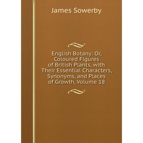 

Книга English Botany: Or, Coloured Figures of British Plants, with Their Essential Characters, Synonyms, and Places of Growth, Volume 18