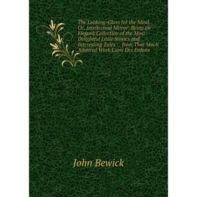 

Книга The Looking-Glass for the Mind, Or, Intellectual Mirror: Being an Elegant Collection of the Most Delightful Little Stories and Interesting Tales
