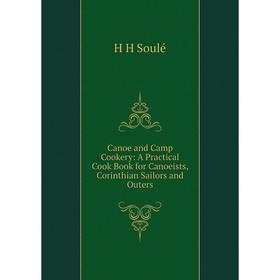 

Книга Canoe and Camp Cookery: A Practical Cook Book for Canoeists, Corinthian Sailors and Outers