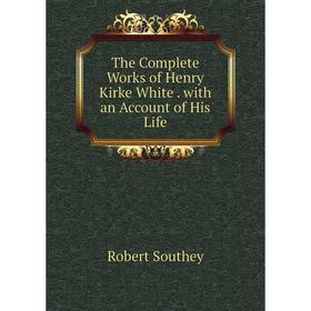 

Книга The Complete Works of Henry Kirke White. with an Account of His Life