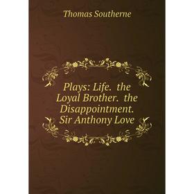 

Книга Plays: Life. the Loyal Brother. the Disappointment. Sir Anthony Love