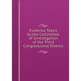 

Книга Evidence Taken by the Committee of Investigation of the Third Congressional District