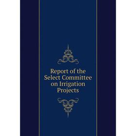 

Книга Report of the Select Committee on Irrigation Projects