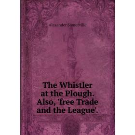 

Книга The Whistler at the Plough. Also, 'free Trade and the League'.