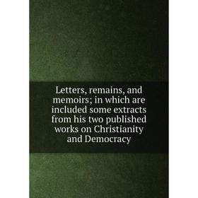 

Книга Letters, remains, and memoirs; in which are included some extracts from his two published works on Christianity and Democracy