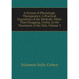 

Книга A System of Physiologic Therapeutics: A Practical Exposition of the Methods, Other Than Drugging, Useful, in the Treatment of the Sick, Volume 3