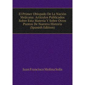 

Книга El Primer Obispado De La Nación Mejicana: Artículos Publicados Sobre Esta Materia Y Sobre Otros Puntos De Nuestra Historia (Spanish Edition)