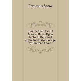 

Книга International Law: A Manual Based Upon Lectures Delivered at the Naval War College by Freeman Snow.