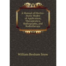 

Книга A Manual of Electro-Static Modes of Application, Therapeutics, Radiography, and Radiotherapy