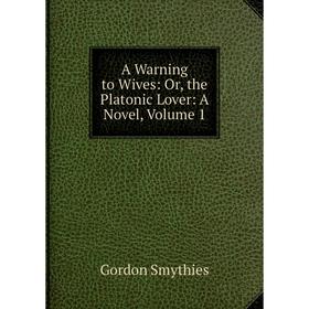 

Книга A Warning to Wives: Or, the Platonic Lover: A Novel, Volume 1